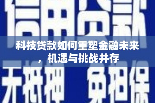 长安科技贷款如何重塑金融未来，机遇与挑战并存