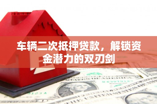 长安车辆二次抵押贷款，解锁资金潜力的双刃剑
