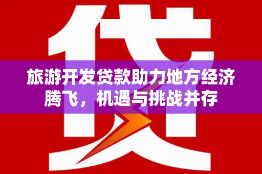 长安旅游开发贷款助力地方经济腾飞，机遇与挑战并存
