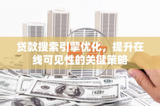 长安贷款搜索引擎优化，提升在线可见性的关键策略