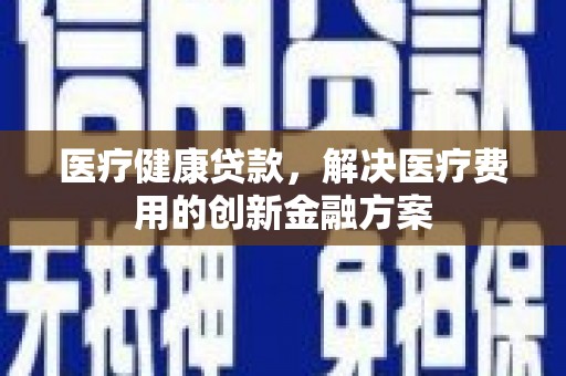 长安医疗健康贷款，解决医疗费用的创新金融方案