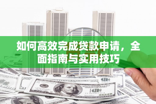 长安如何高效完成贷款申请，全面指南与实用技巧
