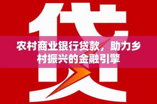 长安农村商业银行贷款，助力乡村振兴的金融引擎
