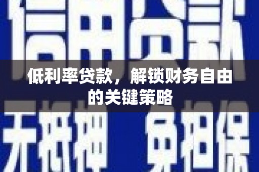 长安低利率贷款，解锁财务自由的关键策略