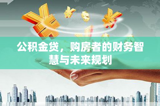 长安公积金贷，购房者的财务智慧与未来规划