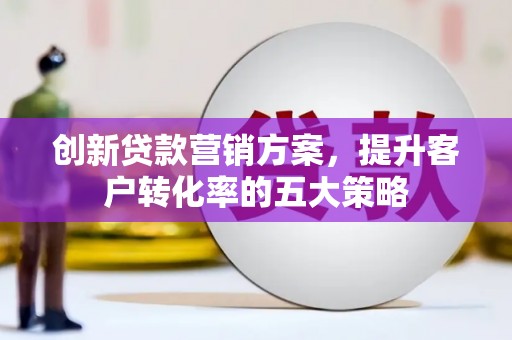 长安创新贷款营销方案，提升客户转化率的五大策略