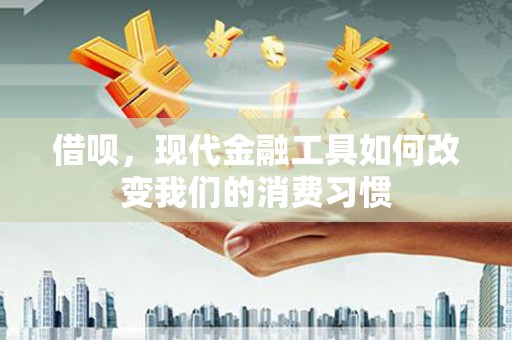 长安借呗，现代金融工具如何改变我们的消费习惯