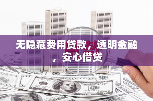 长安无隐藏费用贷款，透明金融，安心借贷