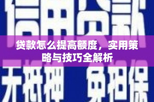 长安贷款怎么提高额度，实用策略与技巧全解析