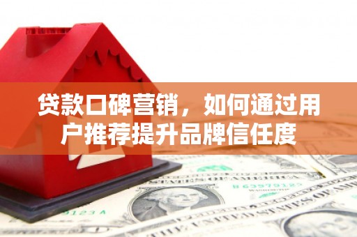 长安贷款口碑营销，如何通过用户推荐提升品牌信任度