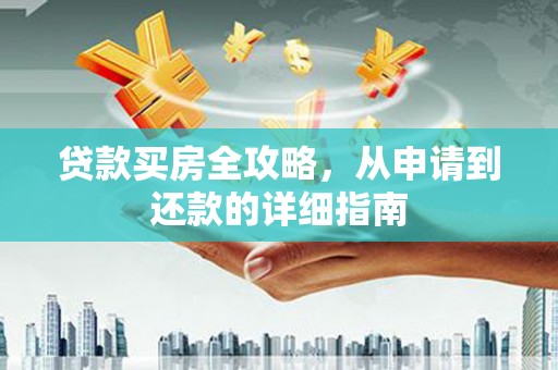长安贷款买房全攻略，从申请到还款的详细指南