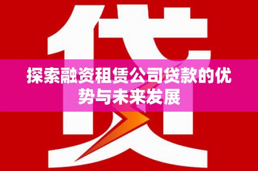 长安探索融资租赁公司贷款的优势与未来发展