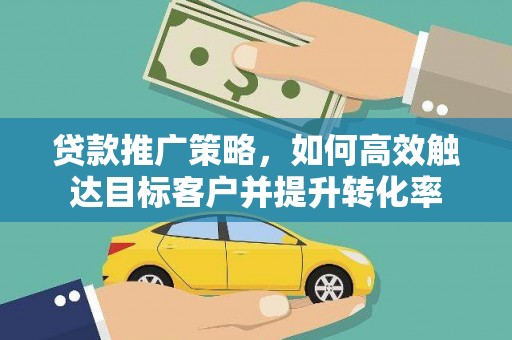 长安贷款推广策略，如何高效触达目标客户并提升转化率
