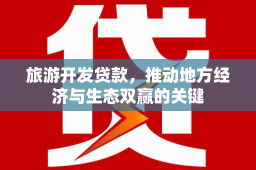 长安旅游开发贷款，推动地方经济与生态双赢的关键