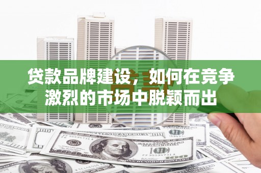 长安贷款品牌建设，如何在竞争激烈的市场中脱颖而出