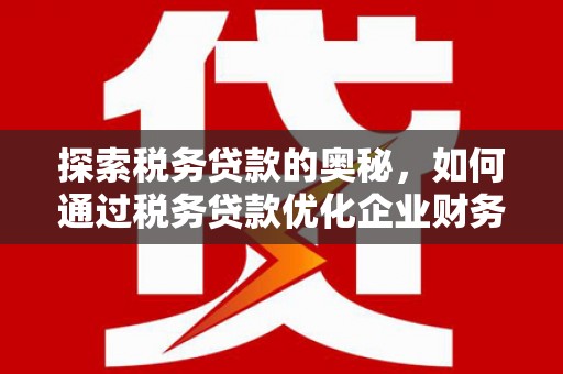 长安探索税务贷款的奥秘，如何通过税务贷款优化企业财务