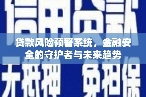 长安贷款风险预警系统，金融安全的守护者与未来趋势