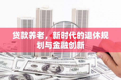 长安贷款养老，新时代的退休规划与金融创新