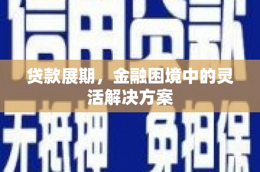 长安贷款展期，金融困境中的灵活解决方案