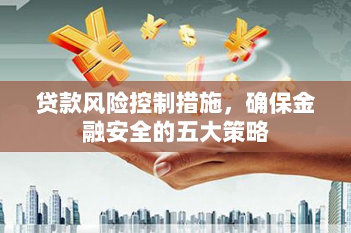 长安贷款风险控制措施，确保金融安全的五大策略