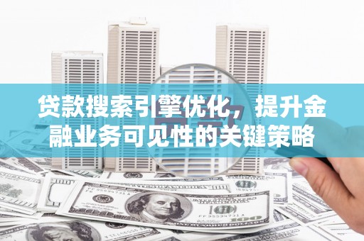 长安贷款搜索引擎优化，提升金融业务可见性的关键策略