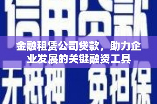 长安金融租赁公司贷款，助力企业发展的关键融资工具
