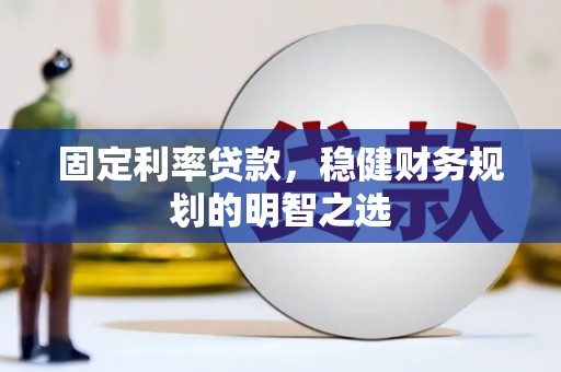 长安固定利率贷款，稳健财务规划的明智之选