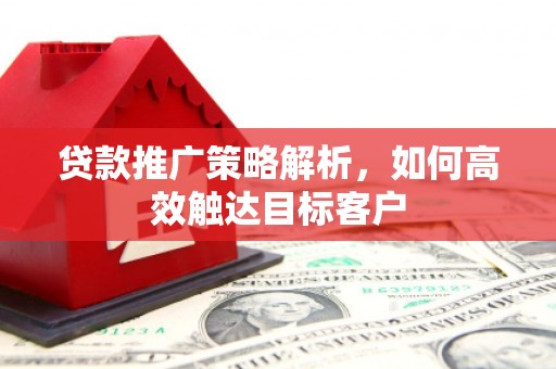 长安贷款推广策略解析，如何高效触达目标客户