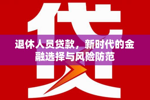 长安退休人员贷款，新时代的金融选择与风险防范