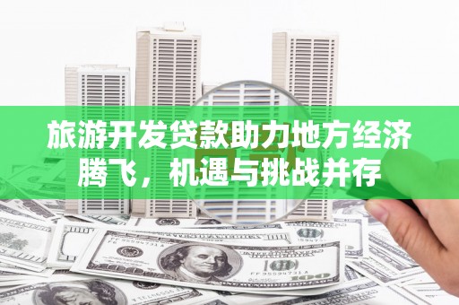 长安旅游开发贷款助力地方经济腾飞，机遇与挑战并存
