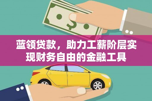 长安蓝领贷款，助力工薪阶层实现财务自由的金融工具
