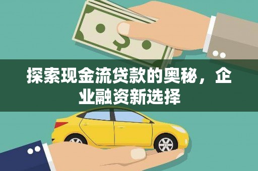长安探索现金流贷款的奥秘，企业融资新选择