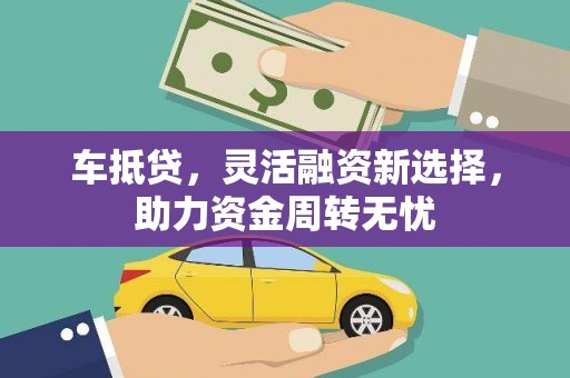 长安车抵贷，灵活融资新选择，助力资金周转无忧