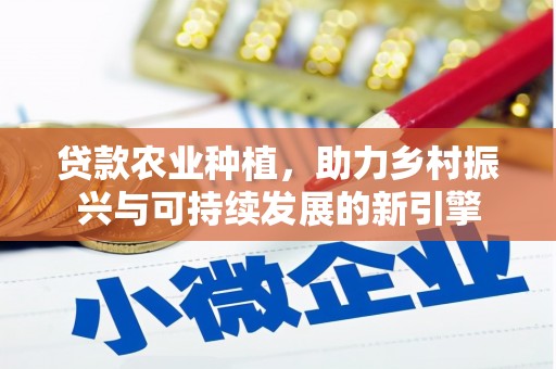 长安贷款农业种植，助力乡村振兴与可持续发展的新引擎