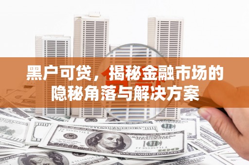 长安黑户可贷，揭秘金融市场的隐秘角落与解决方案