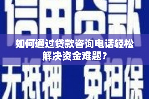 长安如何通过贷款咨询电话轻松解决资金难题？