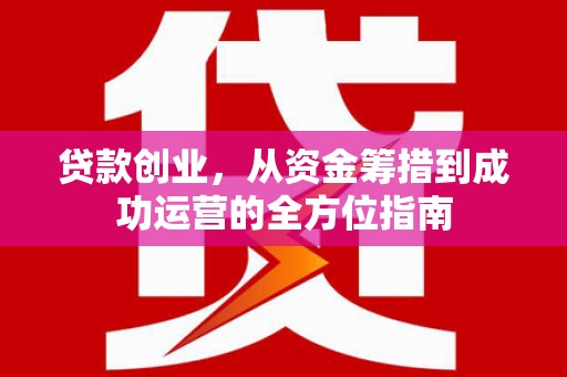 长安贷款创业，从资金筹措到成功运营的全方位指南