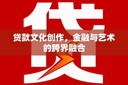 长安贷款文化创作，金融与艺术的跨界融合