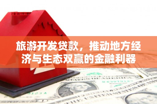 长安旅游开发贷款，推动地方经济与生态双赢的金融利器