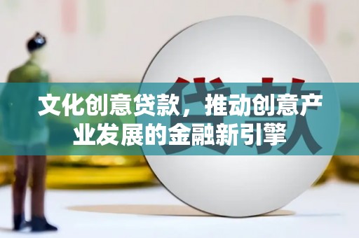 长安文化创意贷款，推动创意产业发展的金融新引擎