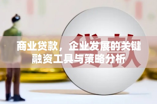 长安商业贷款，企业发展的关键融资工具与策略分析