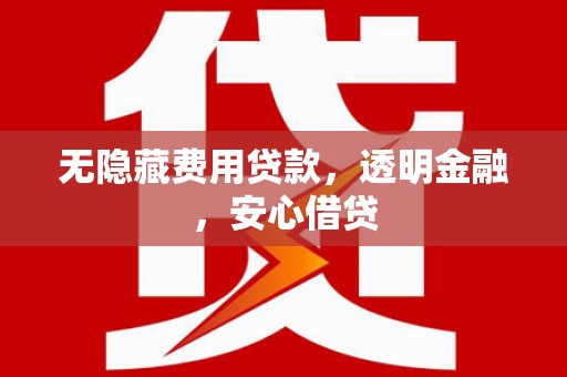长安无隐藏费用贷款，透明金融，安心借贷