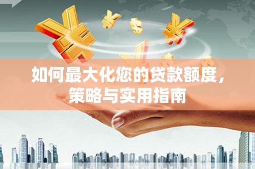 长安如何最大化您的贷款额度，策略与实用指南