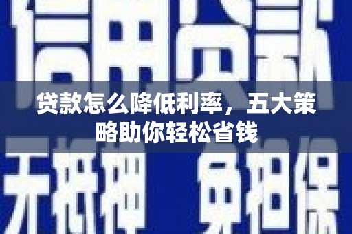 长安贷款怎么降低利率，五大策略助你轻松省钱