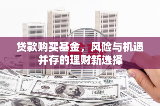 长安贷款购买基金，风险与机遇并存的理财新选择