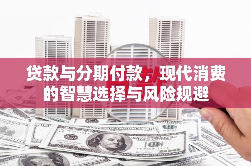 长安贷款与分期付款，现代消费的智慧选择与风险规避