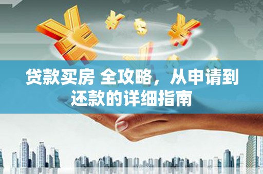 长安贷款买房 全攻略，从申请到还款的详细指南