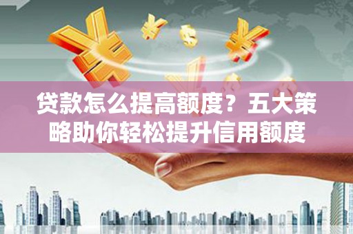 长安贷款怎么提高额度？五大策略助你轻松提升信用额度