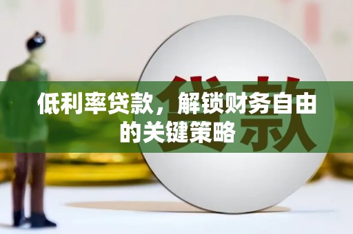 长安低利率贷款，解锁财务自由的关键策略