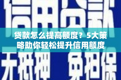 长安贷款怎么提高额度？5大策略助你轻松提升信用额度